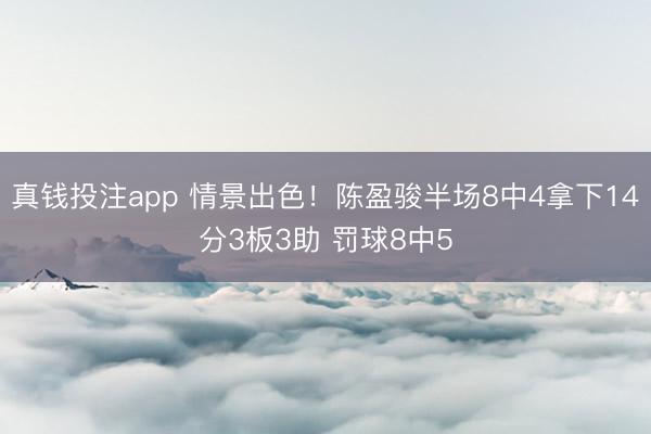 真钱投注app 情景出色！陈盈骏半场8中4拿下14分3板3助 罚球8中5