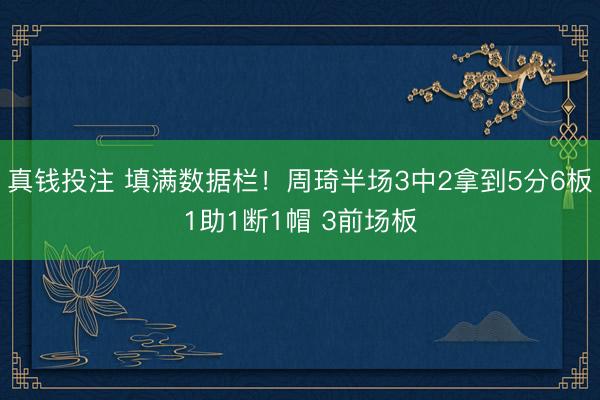 真钱投注 填满数据栏！周琦半场3中2拿到5分6板1助1断1帽 3前场板