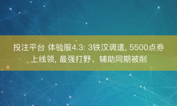 投注平台 体验服4.3: 3铁汉调遣， 5500点券上线领， 最强打野、辅助同期被削