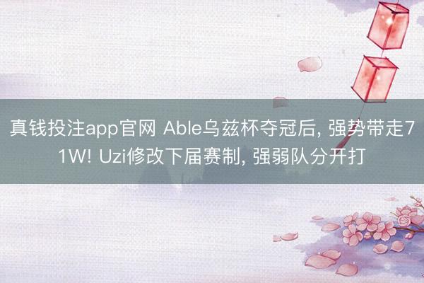 真钱投注app官网 Able乌兹杯夺冠后, 强势带走71W! Uzi修改下届赛制, 强弱队分开打