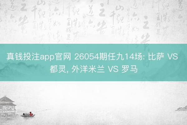 真钱投注app官网 26054期任九14场: 比萨 VS 都灵， 外洋米兰 VS 罗马
