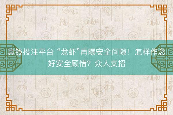 真钱投注平台 “龙虾”再曝安全间隙！怎样作念好安全顾惜？众人支招
