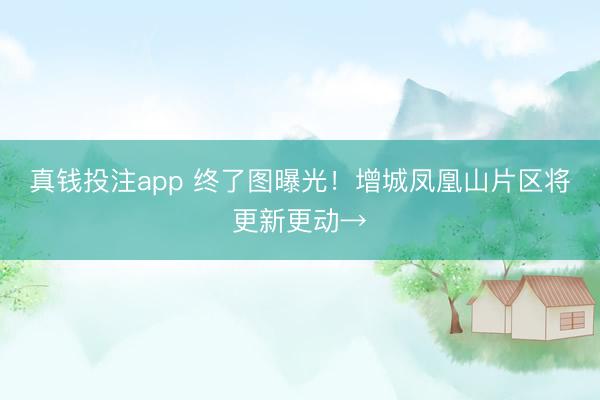 真钱投注app 终了图曝光！增城凤凰山片区将更新更动→