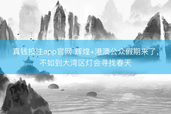 真钱投注app官网 辉煌+港澳公众假期来了，不如到大湾区灯会寻找春天