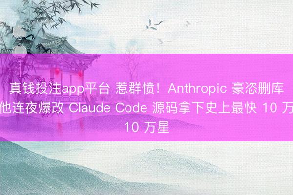 真钱投注app平台 惹群愤！Anthropic 豪恣删库，他连夜爆改 Claude Code 源码拿下史上最快 10 万星