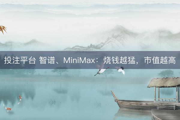 投注平台 智谱、MiniMax:烧钱越猛,市值越高