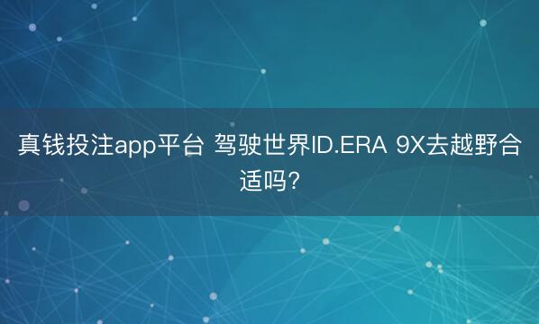 真钱投注app平台 驾驶世界ID.ERA 9X去越野合适吗?