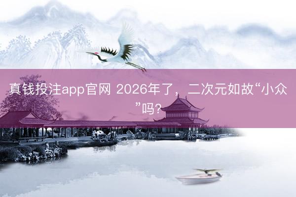 真钱投注app官网 2026年了，二次元如故“小众”吗？