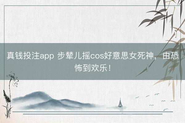 真钱投注app 步辇儿摇cos好意思女死神，由恐怖到欢乐！