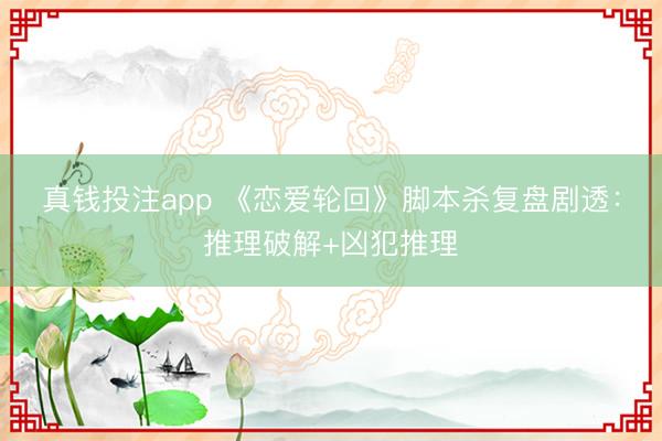 真钱投注app 《恋爱轮回》脚本杀复盘剧透：推理破解+凶犯推理