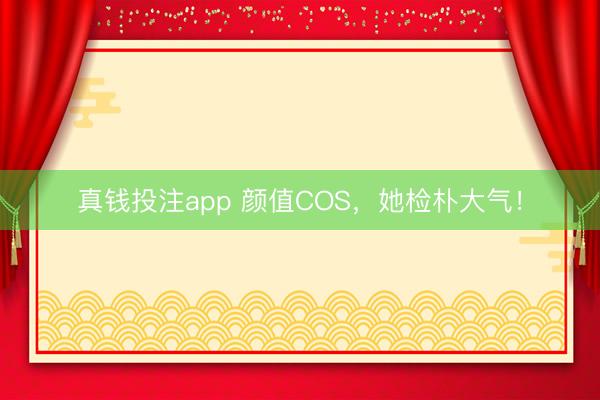 真钱投注app 颜值COS，她检朴大气！