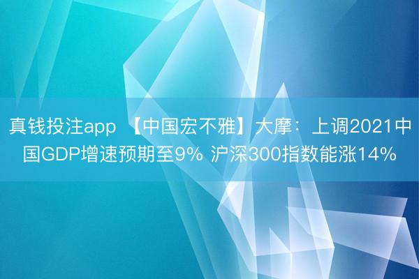 真钱投注app 【中国宏不雅】大摩：上调2021中国GDP增速预期至9% 沪深300指数能涨14%