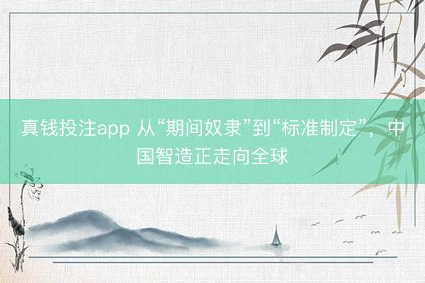 真钱投注app 从“期间奴隶”到“标准制定”，中国智造正走向全球