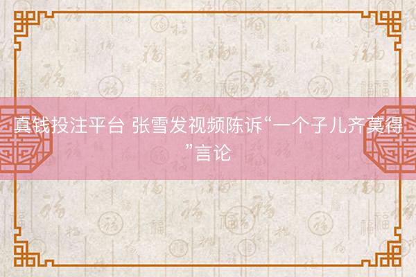 真钱投注平台 张雪发视频陈诉“一个子儿齐莫得”言论