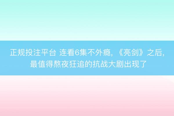 正规投注平台 连看6集不外瘾， 《亮剑》之后， 最值得熬夜狂追的抗战大剧出现了