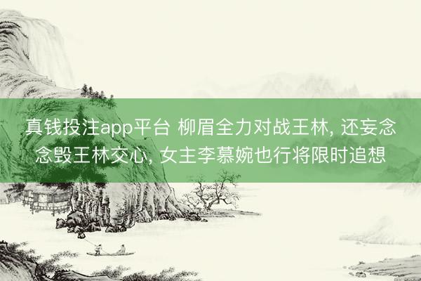 真钱投注app平台 柳眉全力对战王林， 还妄念念毁王林交心， 女主李慕婉也行将限时追想