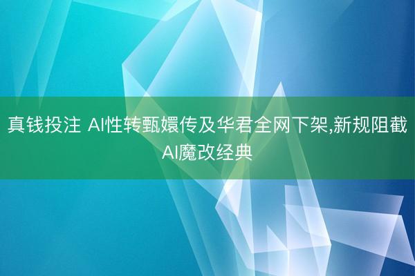 真钱投注 AI性转甄嬛传及华君全网下架,新规阻截AI魔改经典