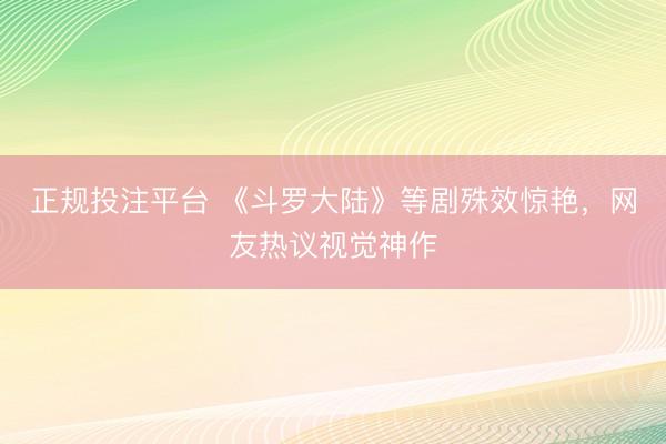正规投注平台 《斗罗大陆》等剧殊效惊艳,网友热议视觉神作