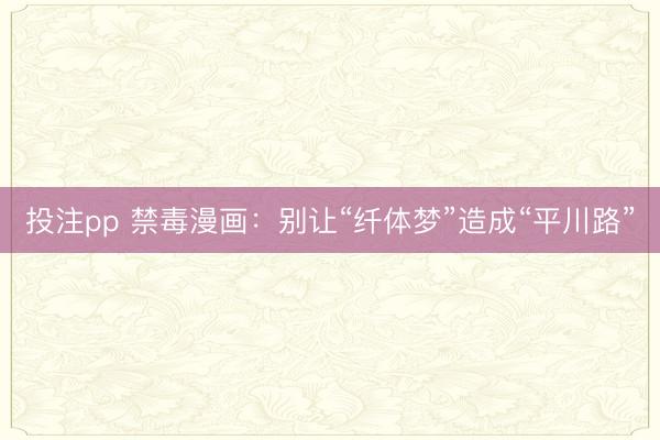 投注pp 禁毒漫画:别让“纤体梦”造成“平川路”