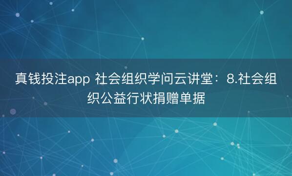 真钱投注app 社会组织学问云讲堂：8.社会组织公益行状捐赠单据
