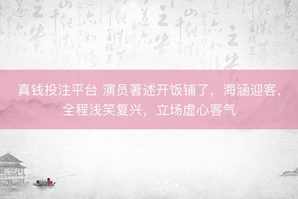 真钱投注平台 演员著述开饭铺了,海涵迎客,全程浅笑复兴,立场虚心客气