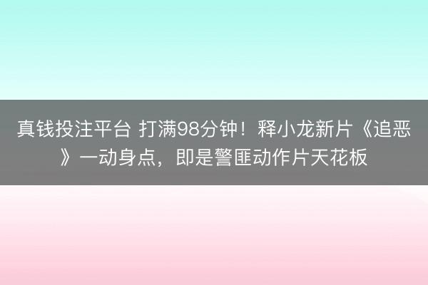真钱投注平台 打满98分钟！释小龙新片《追恶》一动身点，即是警匪动作片天花板