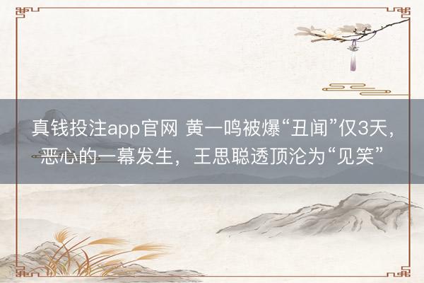 真钱投注app官网 黄一鸣被爆“丑闻”仅3天,恶心的一幕发生,王思聪透顶沦为“见笑”