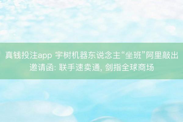 真钱投注app 宇树机器东说念主“坐班”阿里敲出邀请函: 联手速卖通， 剑指全球商场