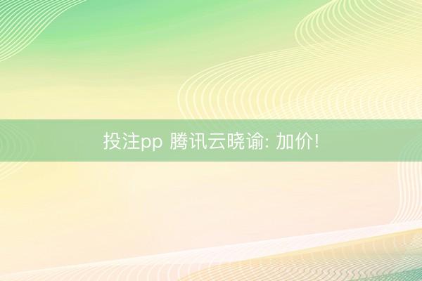 投注pp 腾讯云晓谕: 加价!