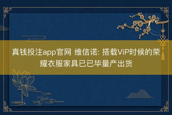 真钱投注app官网 维信诺: 搭载ViP时候的荣耀衣服家具已已毕量产出货