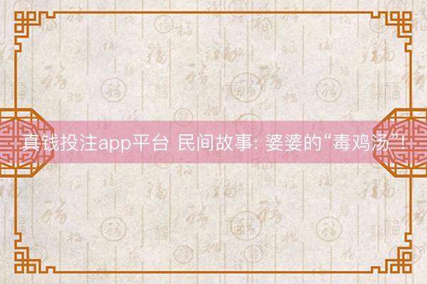 真钱投注app平台 民间故事: 婆婆的“毒鸡汤”!