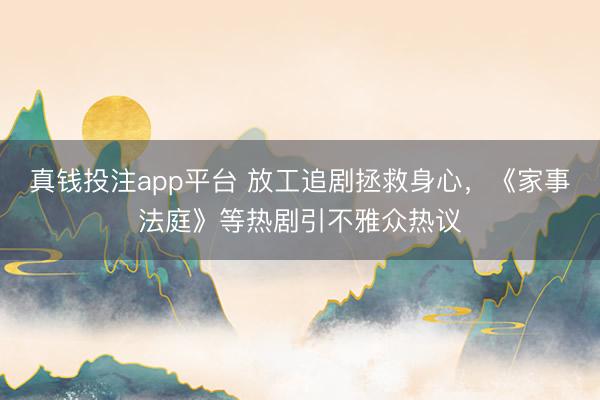真钱投注app平台 放工追剧拯救身心，《家事法庭》等热剧引不雅众热议