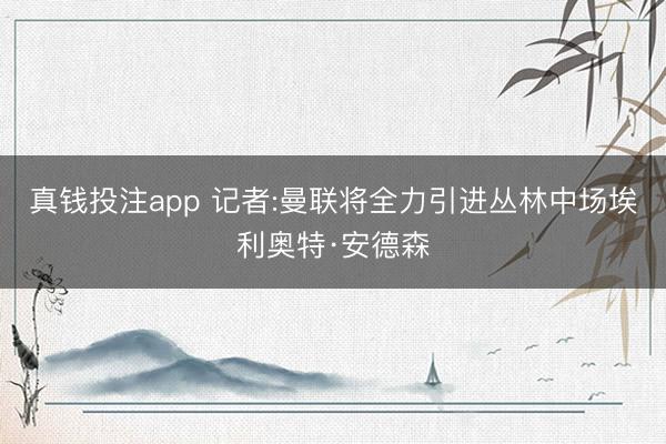 真钱投注app 记者:曼联将全力引进丛林中场埃利奥特·安德森