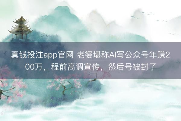 真钱投注app官网 老婆堪称AI写公众号年赚200万，程前高调宣传，然后号被封了