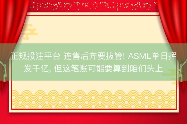 正规投注平台 连售后齐要拔管! ASML单日挥发千亿， 但这笔账可能要算到咱们头上