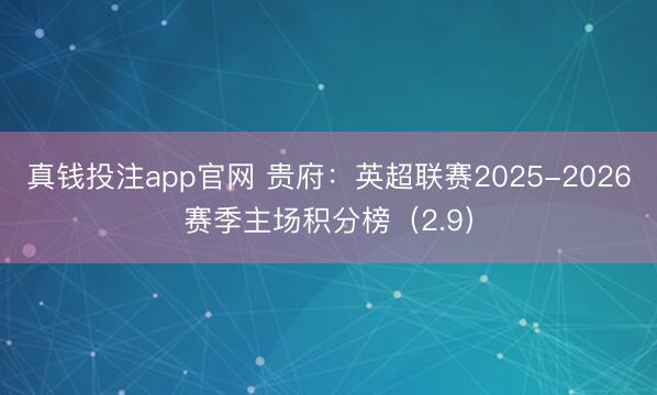 真钱投注app官网 贵府：英超联赛2025-2026赛季主场积分榜（2.9）