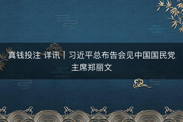 真钱投注 详讯｜习近平总布告会见中国国民党主席郑丽文
