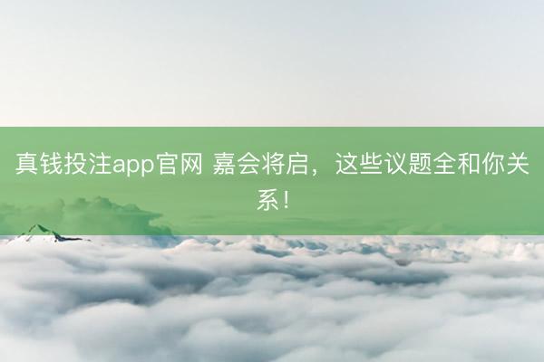 真钱投注app官网 嘉会将启，这些议题全和你关系！