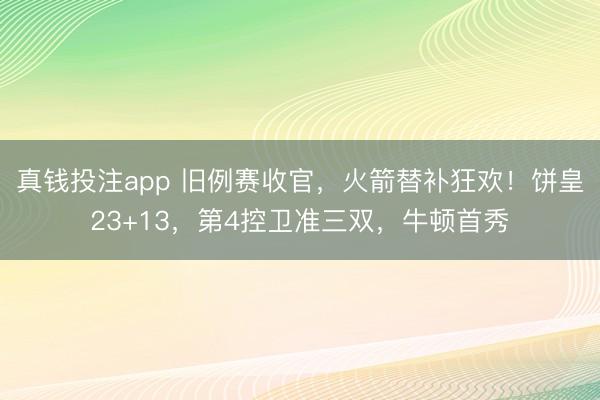 真钱投注app 旧例赛收官，火箭替补狂欢！饼皇23+13，第4控卫准三双，牛顿首秀