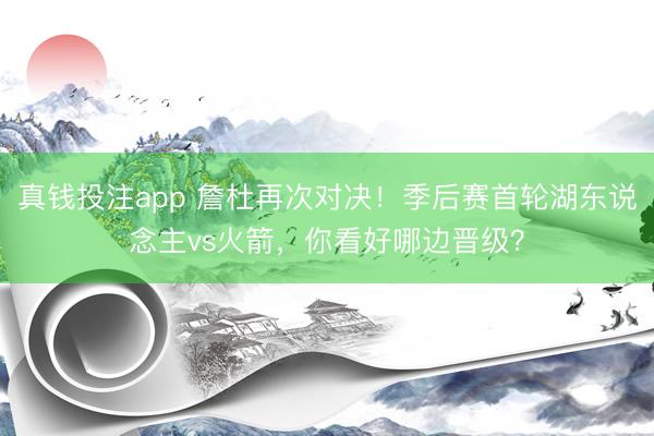 真钱投注app 詹杜再次对决！季后赛首轮湖东说念主vs火箭，你看好哪边晋级？
