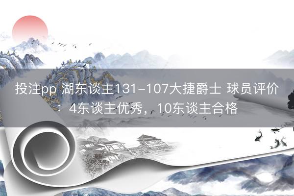 投注pp 湖东谈主131-107大捷爵士 球员评价:4东谈主优秀,10东谈主合格