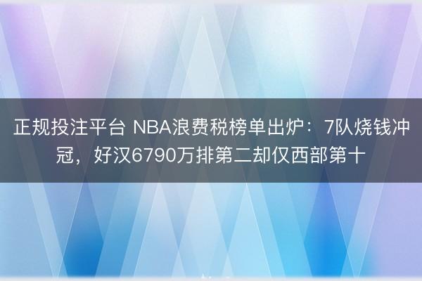 正规投注平台 NBA浪费税榜单出炉:7队烧钱冲冠,好汉6790万排第二却仅西部第十