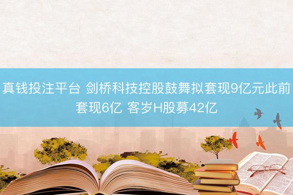 真钱投注平台 剑桥科技控股鼓舞拟套现9亿元此前套现6亿 客岁H股募42亿
