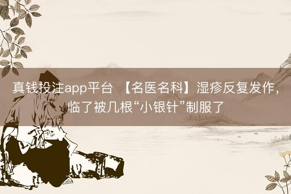 真钱投注app平台 【名医名科】湿疹反复发作,临了被几根“小银针”制服了