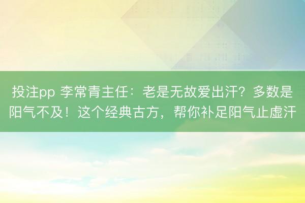 投注pp 李常青主任:老是无故爱出汗?多数是阳气不及!这个经典古方,帮你补足阳气止虚汗