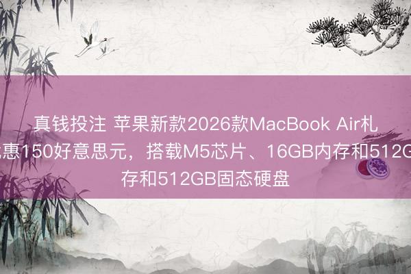 真钱投注 苹果新款2026款MacBook Air札记本电脑优惠150好意思元，搭载M5芯片、16GB内存和512GB固态硬盘