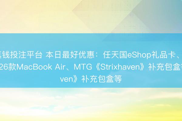 真钱投注平台 本日最好优惠：任天国eShop礼品卡、2026款MacBook Air、MTG《Strixhaven》补充包盒等