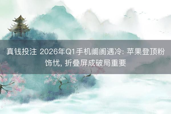 真钱投注 2026年Q1手机阛阓遇冷: 苹果登顶粉饰忧， 折叠屏成破局重要