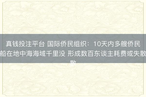 真钱投注平台 国际侨民组织：10天内多艘侨民船在地中海海域千里没 形成数百东谈主耗费或失散
