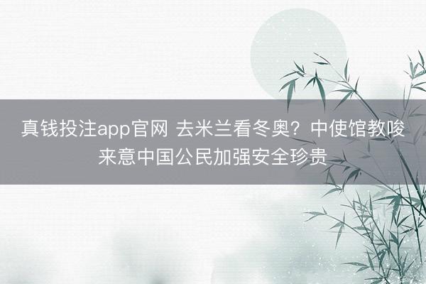 真钱投注app官网 去米兰看冬奥?中使馆教唆来意中国公民加强安全珍贵